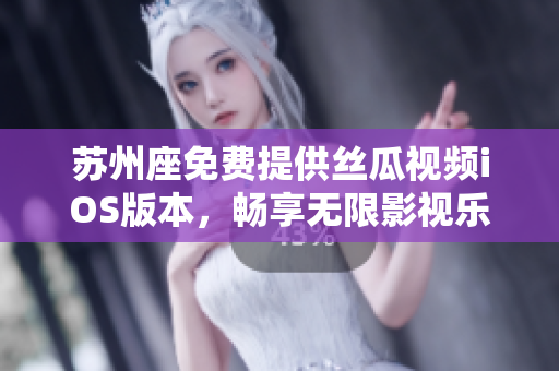 苏州座免费提供丝瓜视频iOS版本，畅享无限影视乐趣