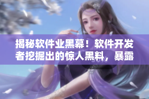 揭秘软件业黑幕！软件开发者挖掘出的惊人黑料，暴露行业内黑心商人！