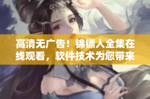 高清无广告！锦镖人全集在线观看，软件技术为您带来极致影音体验