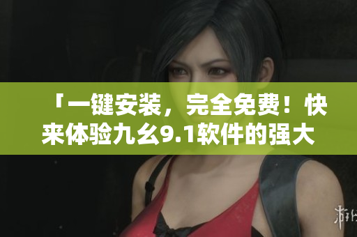 「一键安装，完全免费！快来体验九幺9.1软件的强大功能！」