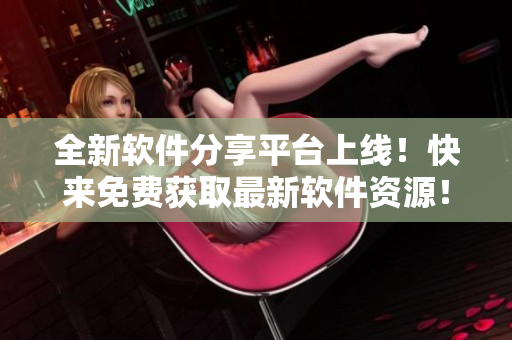 全新软件分享平台上线！快来免费获取最新软件资源！