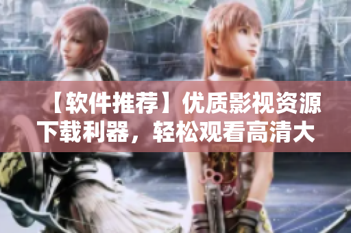 【软件推荐】优质影视资源下载利器，轻松观看高清大片