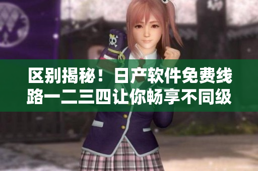 区别揭秘！日产软件免费线路一二三四让你畅享不同级别的编程体验