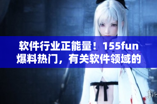 软件行业正能量！155fun爆料热门，有关软件领域的积极信息！