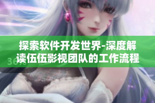 探索软件开发世界-深度解读伍伍影视团队的工作流程与经验