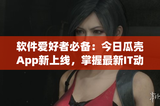 软件爱好者必备：今日瓜壳App新上线，掌握最新IT动态