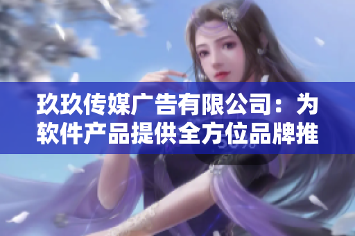 玖玖传媒广告有限公司：为软件产品提供全方位品牌推广服务