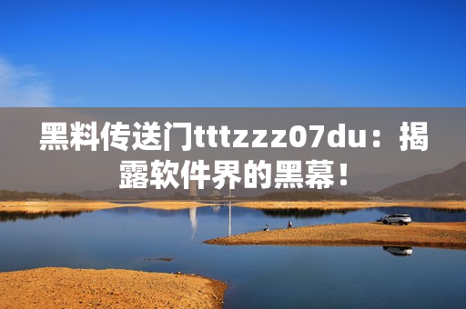 黑料传送门tttzzz07du：揭露软件界的黑幕！