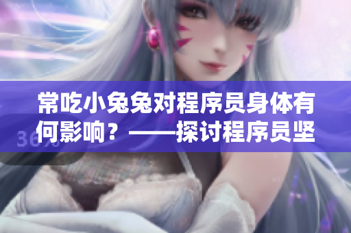 常吃小兔兔对程序员身体有何影响？——探讨程序员坚持每晚“啃”兔子的好处