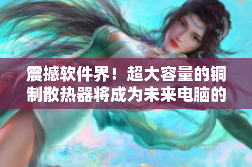 震撼软件界！超大容量的铜制散热器将成为未来电脑的主要趋势