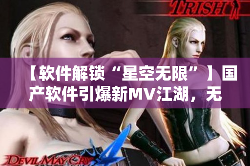 【软件解锁“星空无限”】国产软件引爆新MV江湖，无限可能尽在你手！