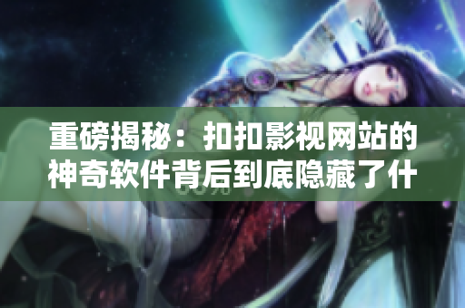 重磅揭秘：扣扣影视网站的神奇软件背后到底隐藏了什么？