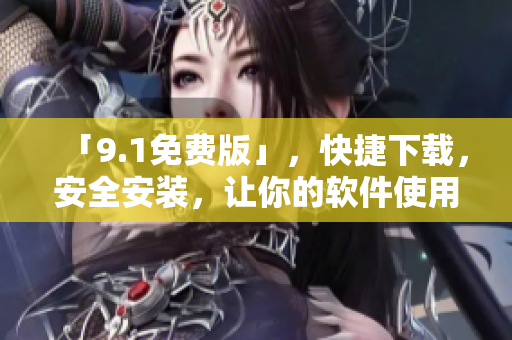 「9.1免费版」，快捷下载，安全安装，让你的软件使用更便捷！
