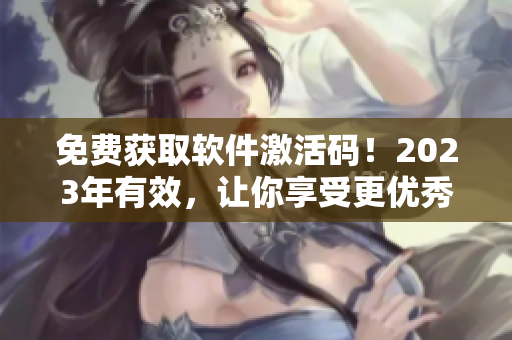 免费获取软件激活码！2023年有效，让你享受更优秀的软件使用体验