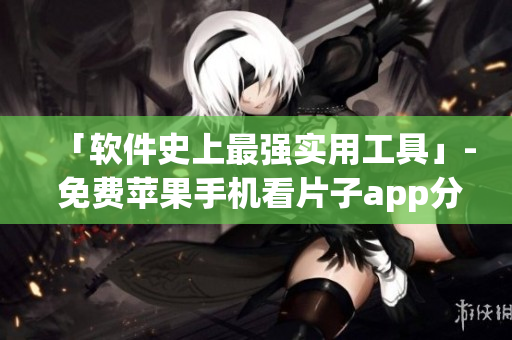 「软件史上最强实用工具」- 免费苹果手机看片子app分享