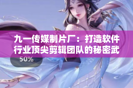 九一传媒制片厂：打造软件行业顶尖剪辑团队的秘密武器