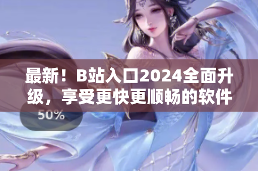 最新！B站入口2024全面升级，享受更快更顺畅的软件体验