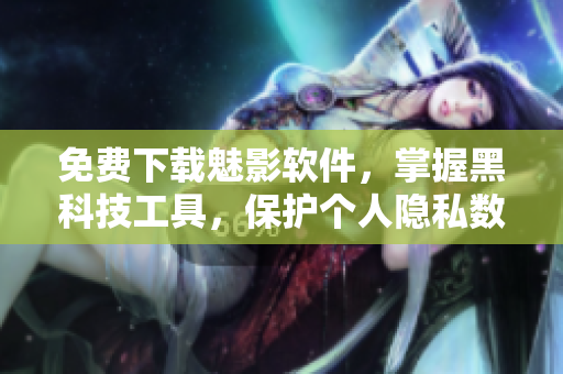 免费下载魅影软件，掌握黑科技工具，保护个人隐私数据的必备神器！