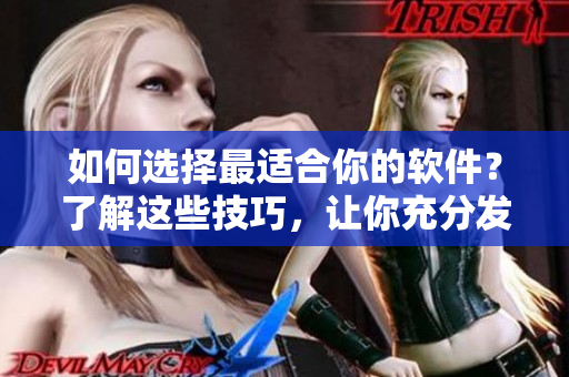 如何选择最适合你的软件？了解这些技巧，让你充分发挥软件的使用价值！