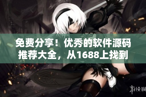 免费分享！优秀的软件源码推荐大全，从1688上找到最好的！