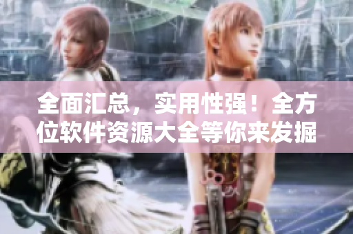 全面汇总，实用性强！全方位软件资源大全等你来发掘！