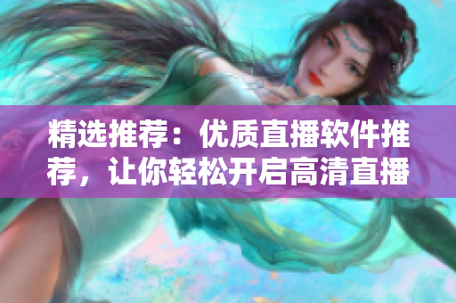 精选推荐：优质直播软件推荐，让你轻松开启高清直播之旅！