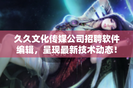 久久文化传媒公司招聘软件编辑，呈现最新技术动态！