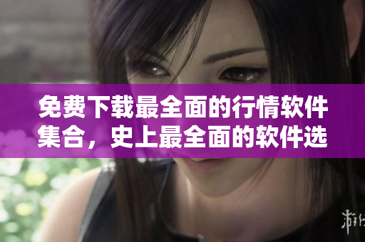 免费下载最全面的行情软件集合，史上最全面的软件选择等你来选！