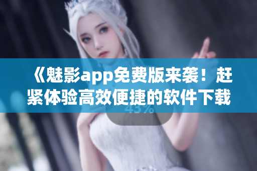 《魅影app免费版来袭！赶紧体验高效便捷的软件下载服务》