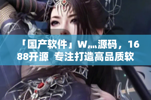 「国产软件」W灬源码，1688开源  专注打造高品质软件文章