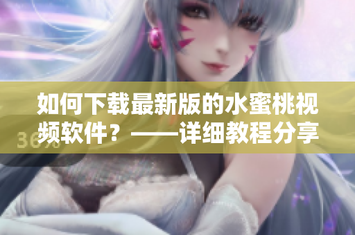 如何下载最新版的水蜜桃视频软件？——详细教程分享