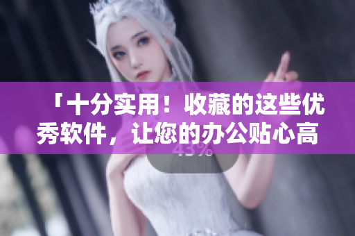 「十分实用！收藏的这些优秀软件，让您的办公贴心高效！」