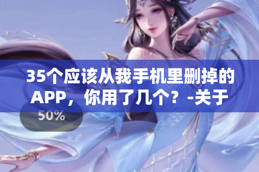 35个应该从我手机里删掉的APP,你用了几个?-关于软件的晚上禁用清单 35个应该从我手机里删掉的APP,你用了几个?-关于软件的晚上禁用清单