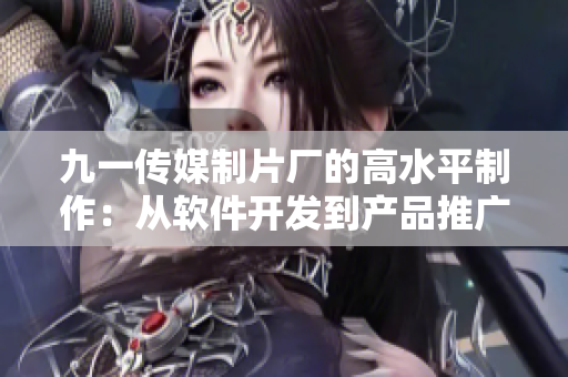 九一传媒制片厂的高水平制作：从软件开发到产品推广