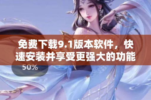 免费下载9.1版本软件，快速安装并享受更强大的功能！