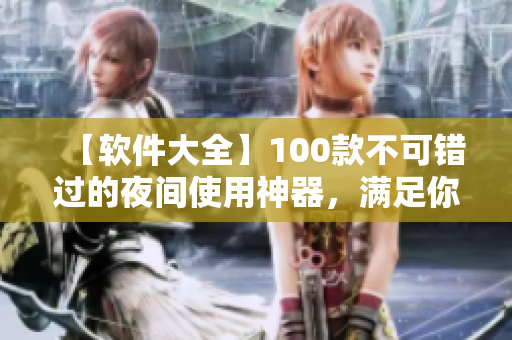 【软件大全】100款不可错过的夜间使用神器，满足你多种软件需求！