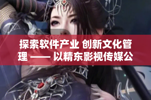 探索软件产业 创新文化管理 —— 以精东影视传媒公司为例
