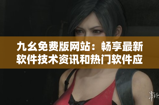 九幺免费版网站：畅享最新软件技术资讯和热门软件应用攻略