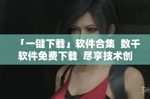 「一键下载」软件合集  数千软件免费下载  尽享技术创新