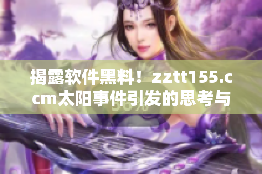 揭露软件黑料！zztt155.ccm太阳事件引发的思考与警醒