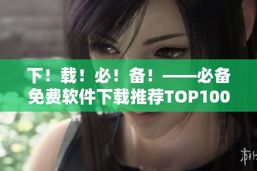 下！载！必！备！——必备免费软件下载推荐TOP100