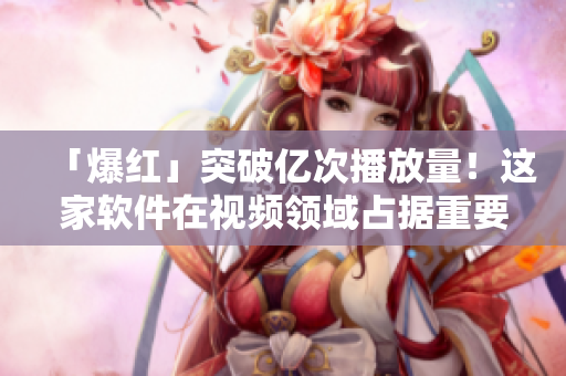 「爆红」突破亿次播放量！这家软件在视频领域占据重要地位