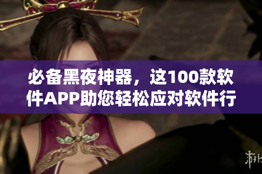 必备黑夜神器，这100款软件APP助您轻松应对软件行业的挑战