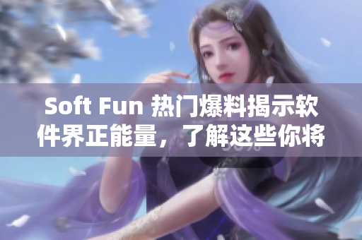 Soft Fun 热门爆料揭示软件界正能量，了解这些你将更懂编程