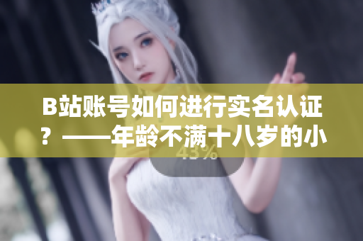 B站账号如何进行实名认证？——年龄不满十八岁的小伙伴也可以认证哦！