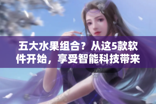 五大水果组合？从这5款软件开始，享受智能科技带来的甜蜜体验
