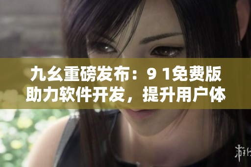 九幺重磅发布：9 1免费版助力软件开发，提升用户体验