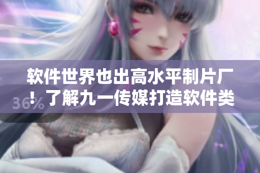 软件世界也出高水平制片厂！了解九一传媒打造软件类视频的秘密