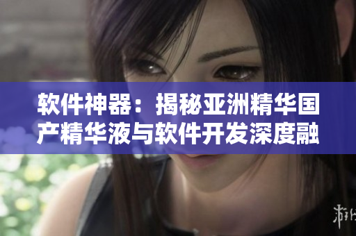 软件神器：揭秘亚洲精华国产精华液与软件开发深度融合的护肤功效