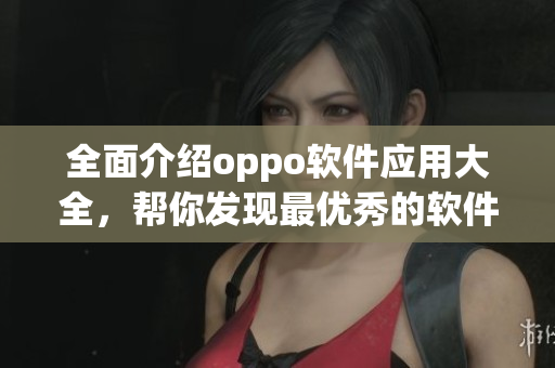 全面介绍oppo软件应用大全，帮你发现最优秀的软件应用程序！